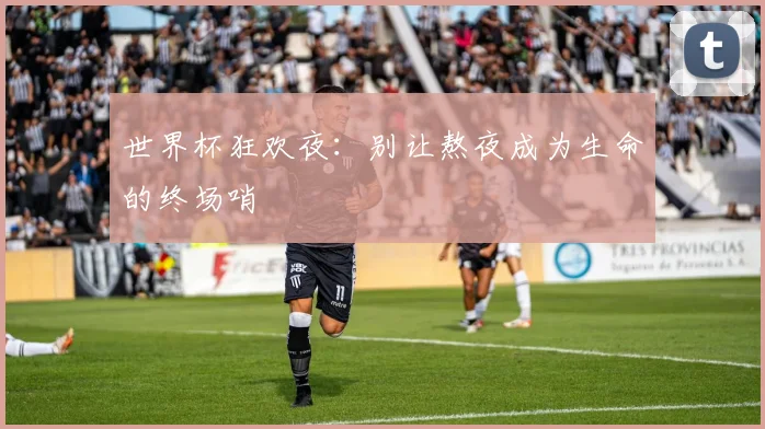 世界杯狂欢夜：别让熬夜成为生命的终场哨