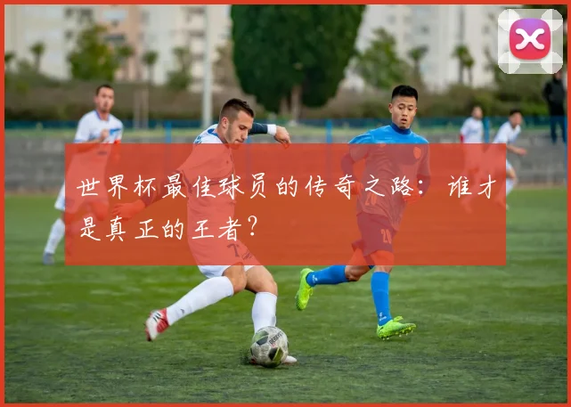 世界杯最佳球员的传奇之路：谁才是真正的王者？