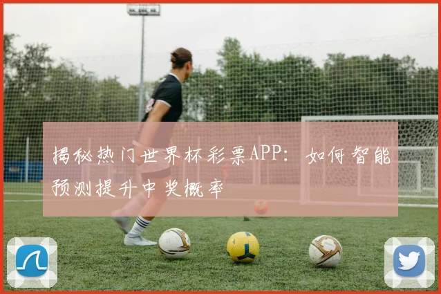 揭秘热门世界杯彩票APP：如何智能预测提升中奖概率