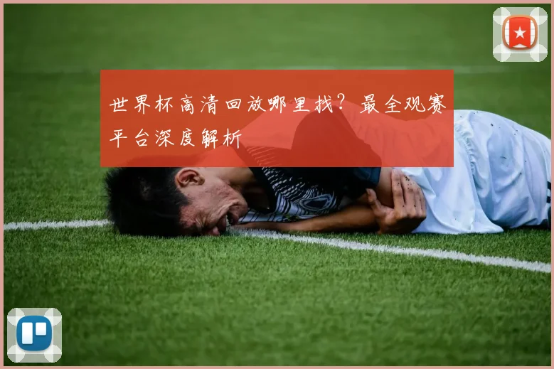 世界杯高清回放哪里找？最全观赛平台深度解析